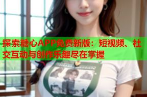 探索糖心APP免费新版：短视频、社交互动与创作乐趣尽在掌握