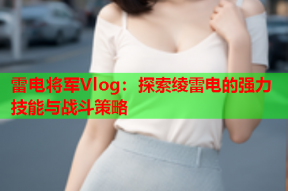 雷电将军Vlog：探索绫雷电的强力技能与战斗策略