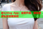 糖心Vlog App：全新升级，解锁更多私密甜蜜瞬间