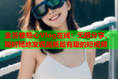 金善雅糖心Vlog在线：无限分享，随时随地发现最新最有趣的短视频
