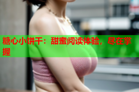 糖心小饼干：甜蜜阅读体验，尽在掌握