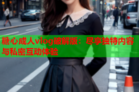 糖心成人vlog破解版：尽享独特内容与私密互动体验