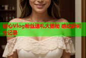 糖心Vlog粉丝送礼大揭秘 感动瞬间全记录