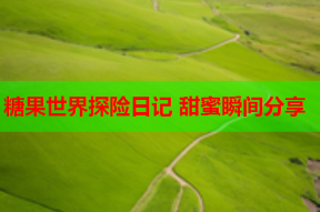 糖果世界探险日记 甜蜜瞬间分享
