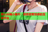 糖心纠缠小番外：探索甜蜜情感的互动平台