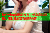 糖心Vlog新地址发布：畅享高清影视，随时随地观看精彩内容