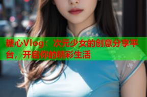 糖心Vlog：次元少女的创意分享平台，开启你的精彩生活