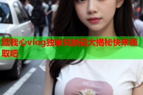 糖我心vlog独家兑换码大揭秘快来领取吧