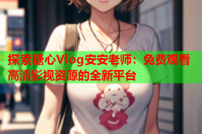 探索糖心Vlog安安老师：免费观看高清影视资源的全新平台