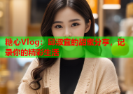 糖心Vlog：邱淑宜的甜蜜分享，记录你的精彩生活