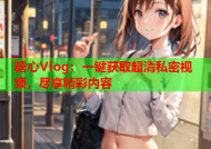 糖心Vlog：一键获取超清私密视频，尽享精彩内容