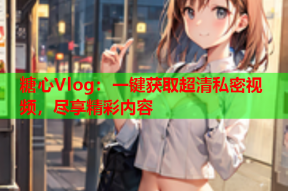 糖心Vlog：一键获取超清私密视频，尽享精彩内容