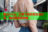 糖心Vlog：口罩下的真实生活分享，带你探索新视角