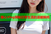 糖心Vlog探秘日常生活的温暖瞬间