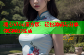 糖心Vlog官方版：轻松剪辑与分享你的精彩生活