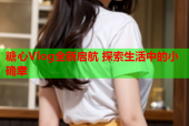 糖心Vlog全新启航 探索生活中的小确幸