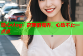 糖心vlog：高颜值视界，心动不止一点点