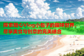 探索糖心Vlog小包子的趣味世界，尽享美食与创意的完美结合
