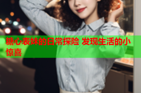 糖心表妹的日常探险 发现生活的小惊喜