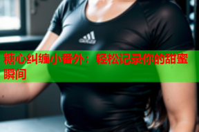 糖心纠缠小番外：轻松记录你的甜蜜瞬间