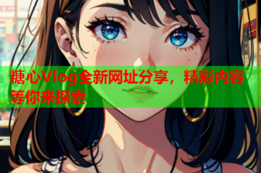 糖心Vlog全新网址分享，精彩内容等你来探索