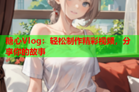 糖心Vlog：轻松制作精彩视频，分享你的故事