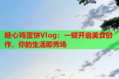 糖心鸡蛋饼Vlog：一键开启美食创作，你的生活即秀场