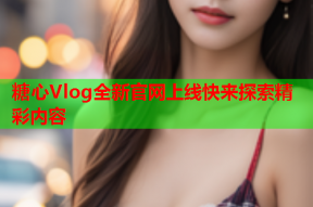 糖心Vlog全新官网上线快来探索精彩内容