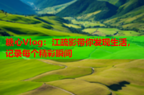 糖心Vlog：江疏影带你发现生活，记录每个精彩瞬间