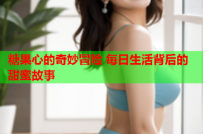 糖果心的奇妙冒险 每日生活背后的甜蜜故事