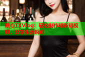 糖心TXVlog：轻松制作精彩短视频，分享生活瞬间