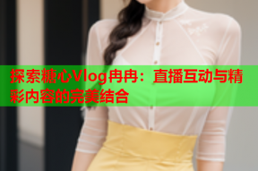 探索糖心Vlog冉冉：直播互动与精彩内容的完美结合
