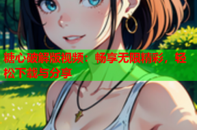 糖心破解版视频：畅享无限精彩，轻松下载与分享