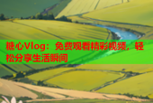 糖心Vlog：免费观看精彩视频，轻松分享生活瞬间
