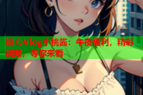 糖心Vlog小桃酱：午夜福利，精彩视频，等你来看