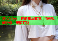 糖心Vlog：你的生活故事，精彩视频分享，无限可能