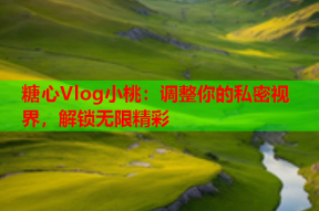 糖心Vlog小桃：调整你的私密视界，解锁无限精彩