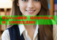 糖心Vlog破解版：轻松制作精彩视频，分享你的生活瞬间