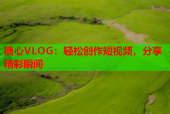 糖心VLOG：轻松创作短视频，分享精彩瞬间