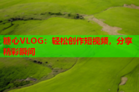 糖心VLOG：轻松创作短视频，分享精彩瞬间