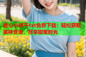 糖心小饼干txt免费下载：轻松获取美味食谱，尽享甜蜜时光