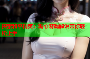 探索和平精英：糖心游戏解说带你轻松上手
