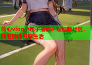 糖心vlog小包子播放：短视频社区，随时随地分享生活