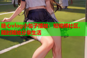 糖心vlog小包子播放：短视频社区，随时随地分享生活