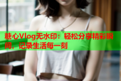 糖心Vlog无水印：轻松分享精彩瞬间，记录生活每一刻