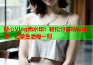 糖心Vlog无水印：轻松分享精彩瞬间，记录生活每一刻