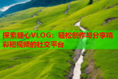 探索糖心VLOG：轻松创作与分享精彩短视频的社交平台