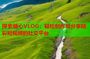 探索糖心VLOG：轻松创作与分享精彩短视频的社交平台
