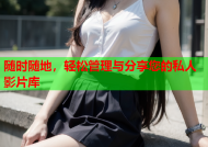 随时随地，轻松管理与分享您的私人影片库