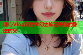 糖心Vlog粉色梦幻之旅记录你的甜蜜时光